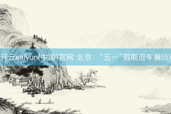 开云kaiyun(中国)官网 北京：“五一”假期逛车展(5)