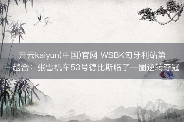 开云kaiyun(中国)官网 WSBK匈牙利站第一趟合:张雪机车53号德比斯临了一圈逆转夺冠