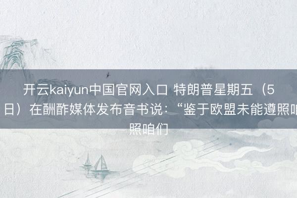 开云kaiyun中国官网入口 特朗普星期五（5月1日）在酬酢媒体发布音书说：“鉴于欧盟未能遵照咱们