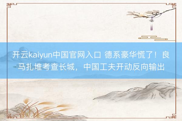 开云kaiyun中国官网入口 德系豪华慌了！良马扎堆考查长城，中国工夫开动反向输出