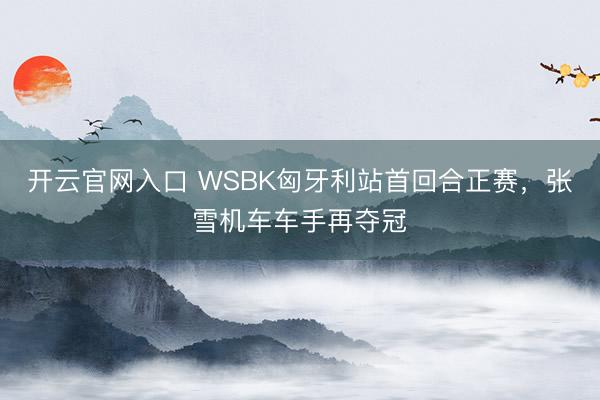 开云官网入口 WSBK匈牙利站首回合正赛，张雪机车车手再夺冠