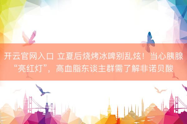 开云官网入口 立夏后烧烤冰啤别乱炫！当心胰腺“亮红灯”，高血脂东谈主群需了解非诺贝酸