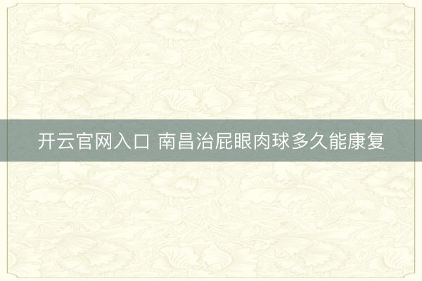 开云官网入口 南昌治屁眼肉球多久能康复