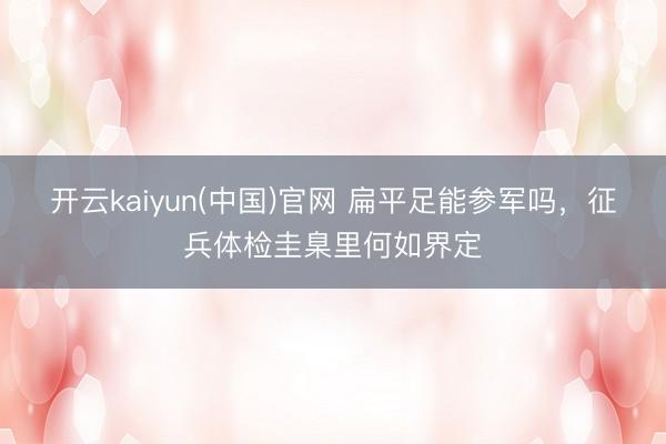 开云kaiyun(中国)官网 扁平足能参军吗，征兵体检圭臬里何如界定