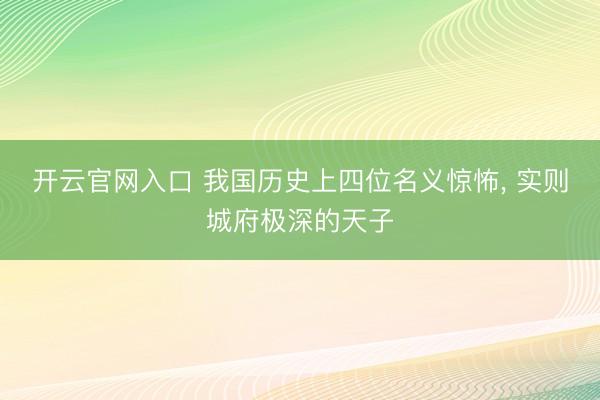 开云官网入口 我国历史上四位名义惊怖， 实则城府极深的天子