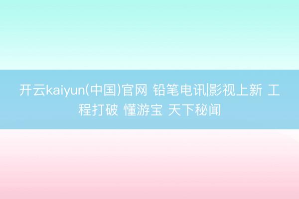 开云kaiyun(中国)官网 铅笔电讯|影视上新 工程打破 懂游宝 天下秘闻