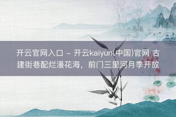 开云官网入口 - 开云kaiyun(中国)官网 古建街巷配烂漫花海，<a href=