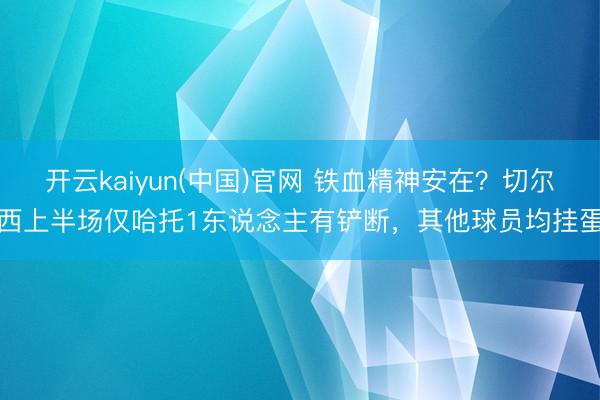 开云kaiyun(中国)官网 铁血精神安在?切尔西上半场仅哈托1东说念主有铲断,其他球员均挂蛋