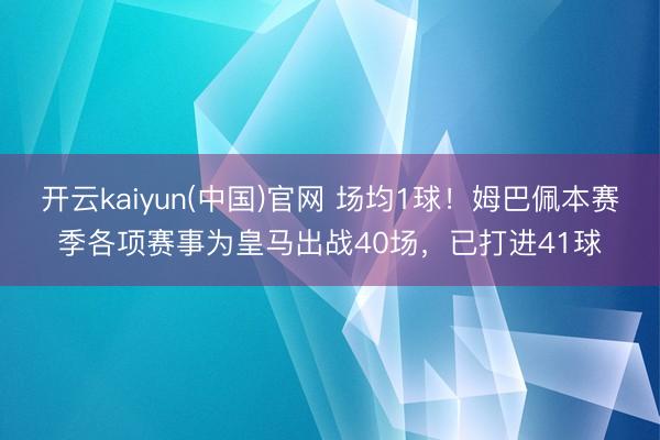 开云kaiyun(中国)官网 场均1球！姆巴佩本赛季各项赛事为皇马出战40场，已打进41球