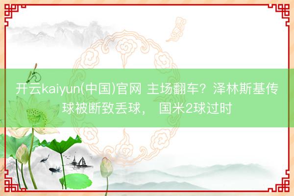 开云kaiyun(中国)官网 主场翻车？泽林斯基传球被断致丢球， 国米2球过时