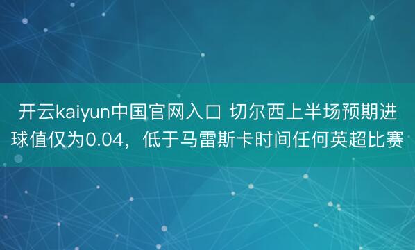 开云kaiyun中国官网入口 切尔西上半场预期进球值仅为0.04，低于马雷斯卡时间任何英超比赛
