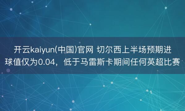 开云kaiyun(中国)官网 切尔西上半场预期进球值仅为0.04,低于马雷斯卡期间任何英超比赛