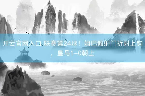 开云官网入口 联赛第24球！姆巴佩射门折射上钩，皇马1-0朝上