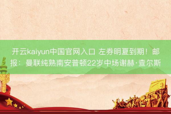 开云kaiyun中国官网入口 左券明夏到期！邮报：曼联纯熟南安普顿22岁中场谢赫·查尔斯