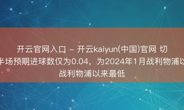 开云官网入口 - 开云kaiyun(中国)官网 切尔西上半场预期进球数仅为0.04，为2024年1月战利物浦以来最低