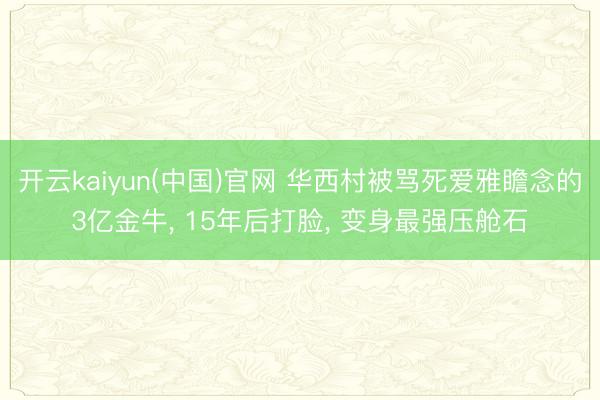 开云kaiyun(中国)官网 华西村被骂死爱雅瞻念的3亿金牛, 15年后打脸, 变身最强压舱石