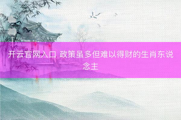 开云官网入口 政策虽多但难以得财的生肖东说念主