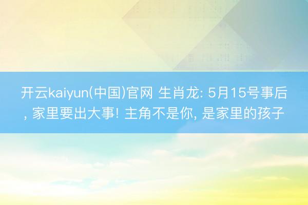 开云kaiyun(中国)官网 生肖龙: 5月15号事后， 家里要出大事! 主角不是你， 是家里的孩子