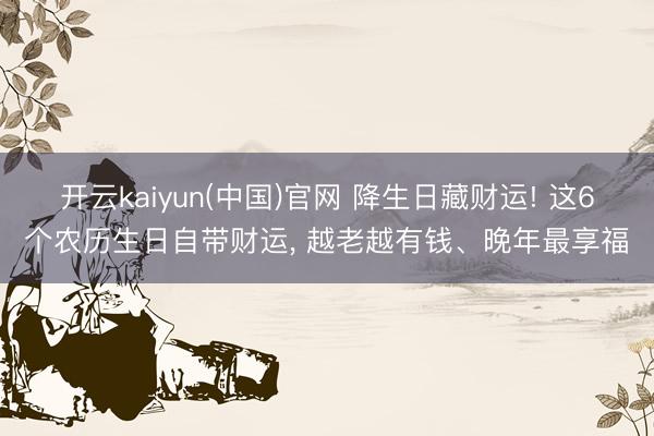 开云kaiyun(中国)官网 降生日藏财运! 这6个农历生日自带财运， 越老越有钱、晚年最享福