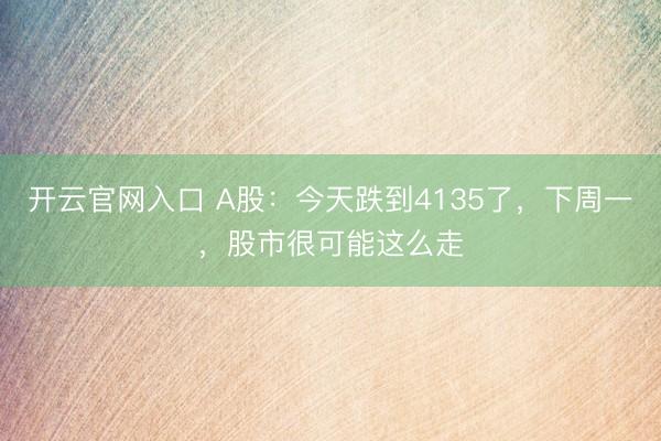 开云官网入口 A股：今天跌到4135了，下周一，股市很可能这么走