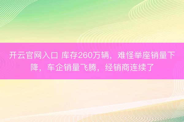 开云官网入口 库存260万辆,难怪举座销量下降,车企销量飞腾,经销商连续了