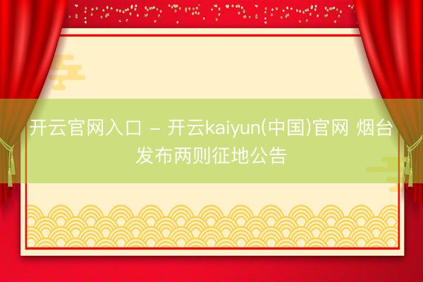 开云官网入口 - 开云kaiyun(中国)官网 烟台发布两则征地公告