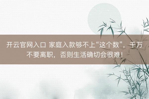 开云官网入口 家庭入款够不上“这个数”，千万不要离职，否则生活确切会很难！