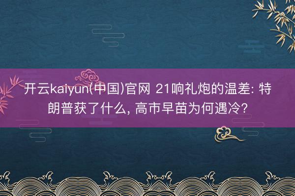 开云kaiyun(中国)官网 21响礼炮的温差: 特朗普获了什么， 高市早苗为何遇冷?
