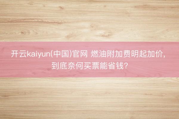 开云kaiyun(中国)官网 燃油附加费明起加价， 到底奈何买票能省钱?