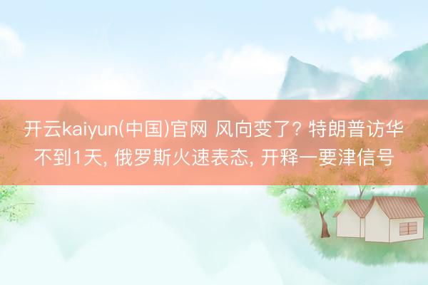 开云kaiyun(中国)官网 风向变了? 特朗普访华不到1天， 俄罗斯火速表态， 开释一要津信号