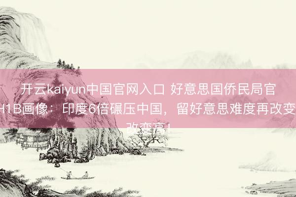 开云kaiyun中国官网入口 好意思国侨民局官宣H1B画像：印度6倍碾压中国，留好意思难度再改变高！