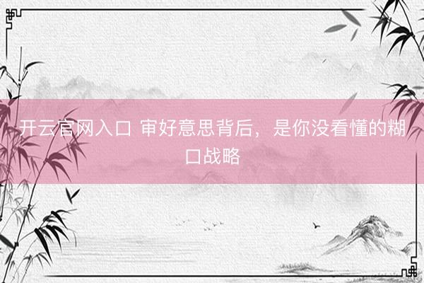开云官网入口 审好意思背后，是你没看懂的糊口战略