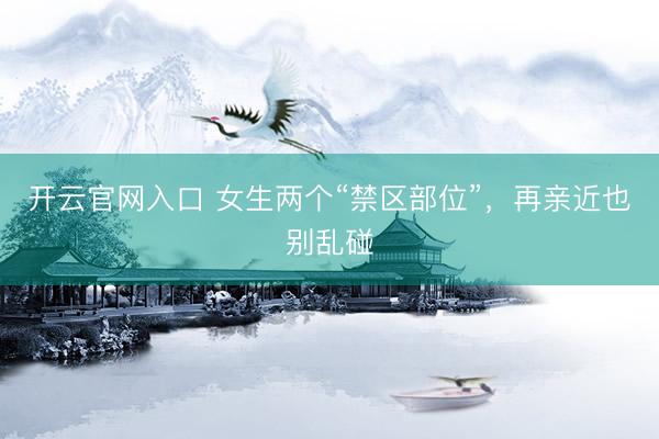 开云官网入口 女生两个“禁区部位”，再亲近也别乱碰