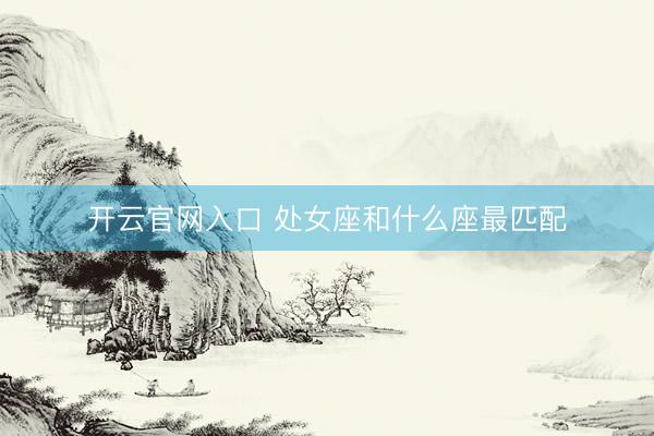 开云官网入口 处女座和什么座最匹配