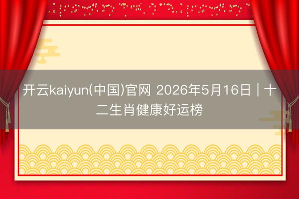 开云kaiyun(中国)官网 2026年5月16日 | 十二生肖健康好运榜