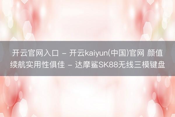 开云官网入口 - 开云kaiyun(中国)官网 颜值续航实用性俱佳 - 达摩鲨SK88无线三模键盘