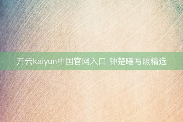 开云kaiyun中国官网入口 钟楚曦写照精选