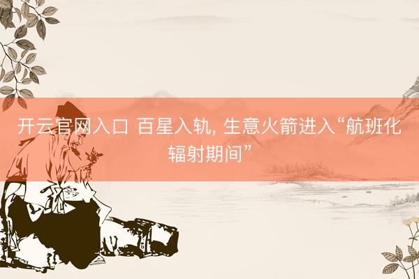 开云官网入口 百星入轨， 生意火箭进入“航班化辐射期间”