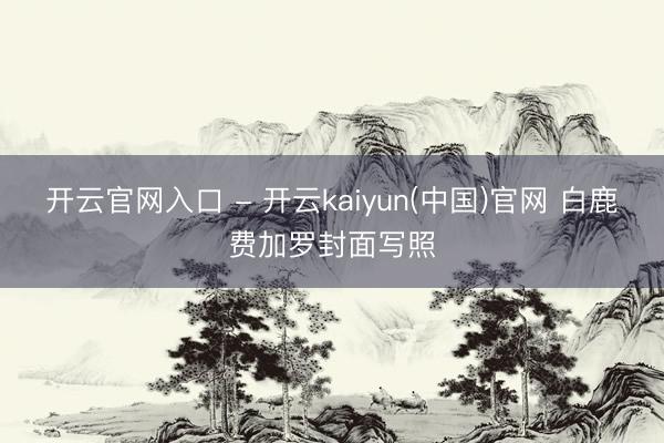 开云官网入口 - 开云kaiyun(中国)官网 白鹿费加罗封面写照