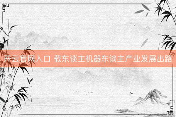 开云官网入口 载东谈主机器东谈主产业发展出路