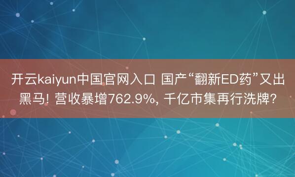 开云kaiyun中国官网入口 国产“翻新ED药”又出黑马! 营收暴增762.9%， 千亿市集再行洗牌?