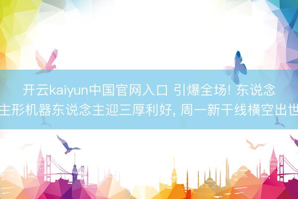 开云kaiyun中国官网入口 引爆全场! 东说念主形机器东说念主迎三厚利好， 周一新干线横空出世