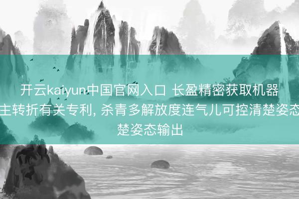 开云kaiyun中国官网入口 长盈精密获取机器东谈主转折有关专利， 杀青多解放度连气儿可控清楚姿态输出