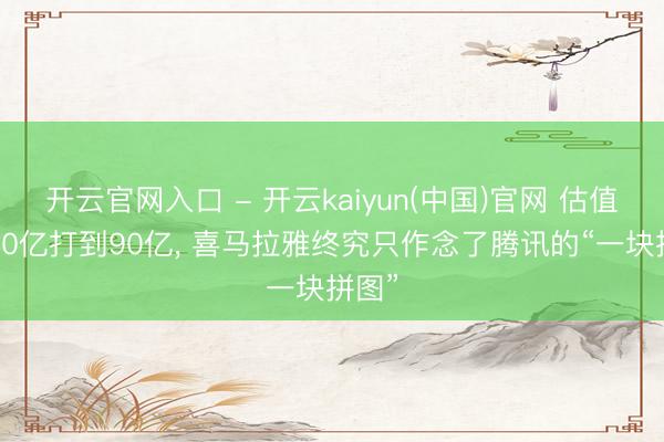 开云官网入口 - 开云kaiyun(中国)官网 估值从300亿打到90亿, 喜马拉雅终究只作念了腾讯的“一块拼图”