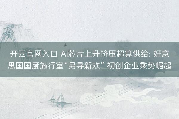 开云官网入口 AI芯片上升挤压超算供给: 好意思国国度施行室“另寻新欢” 初创企业乘势崛起