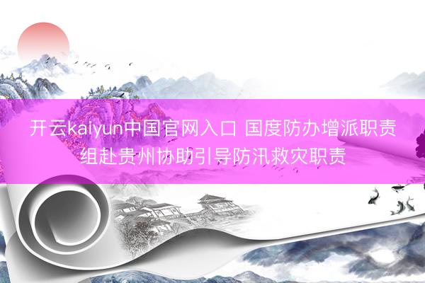 开云kaiyun中国官网入口 国度防办增派职责组赴贵州协助引导防汛救灾职责