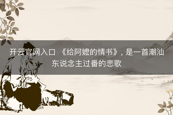 开云官网入口 《给阿嬷的情书》， 是一首潮汕东说念主过番的悲歌