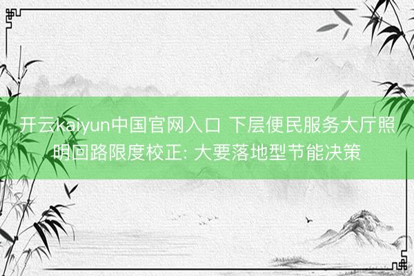 开云kaiyun中国官网入口 下层便民服务大厅照明回路限度校正: 大要落地型节能决策