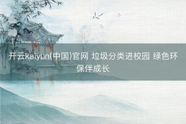 开云kaiyun(中国)官网 垃圾分类进校园 绿色环保伴成长