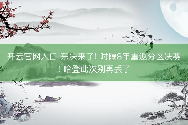 开云官网入口 东决来了! 时隔8年重返分区决赛! 哈登此次别再丢了